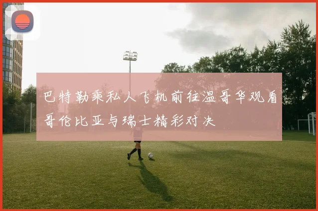 巴特勒乘私人飞机前往温哥华观看哥伦比亚与瑞士精彩对决