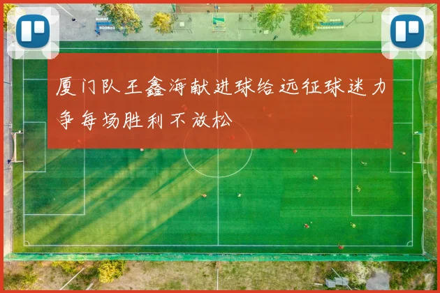 厦门队王鑫海献进球给远征球迷力争每场胜利不放松