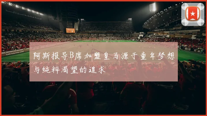 阿斯报导B席加盟皇马源于童年梦想与纯粹渴望的追求