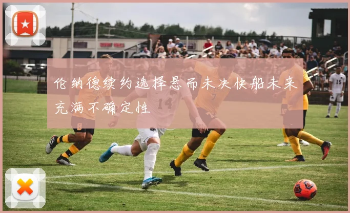 伦纳德续约选择悬而未决快船未来充满不确定性