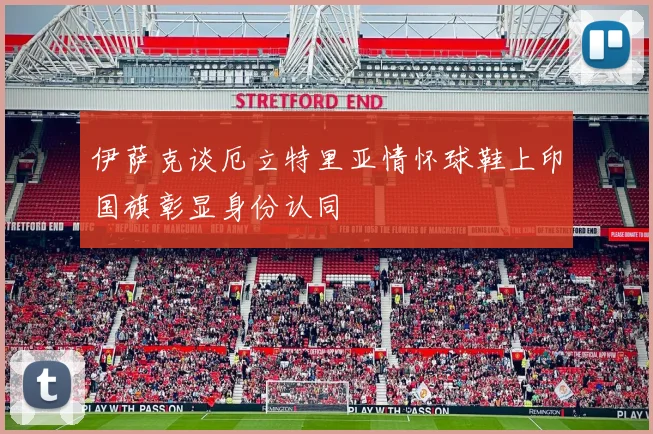 伊萨克谈厄立特里亚情怀球鞋上印国旗彰显身份认同