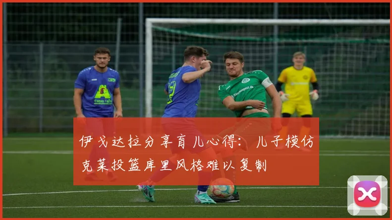 伊戈达拉分享育儿心得：儿子模仿克莱投篮库里风格难以复制