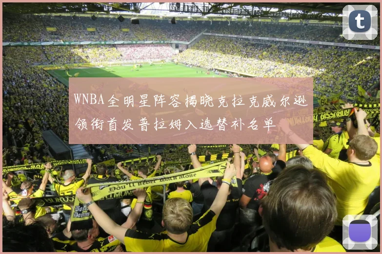 WNBA全明星阵容揭晓克拉克威尔逊领衔首发普拉姆入选替补名单