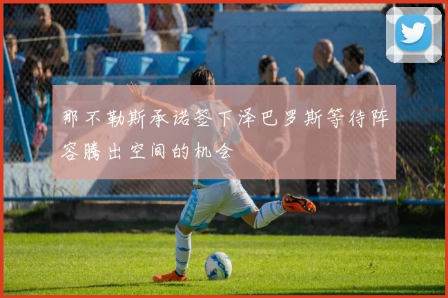 那不勒斯承诺签下泽巴罗斯等待阵容腾出空间的机会