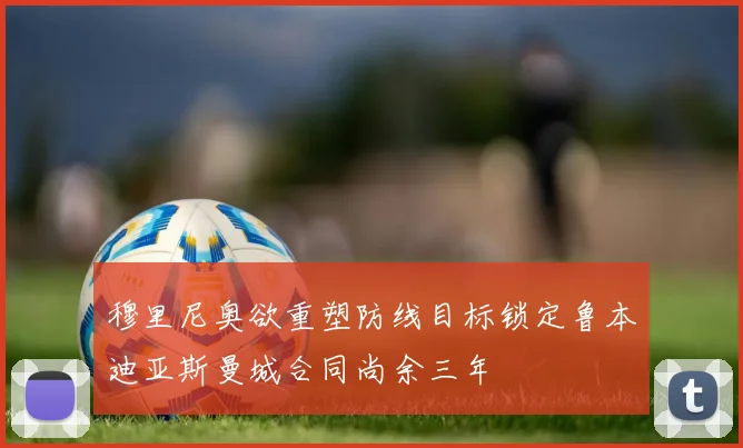 穆里尼奥欲重塑防线目标锁定鲁本迪亚斯曼城合同尚余三年