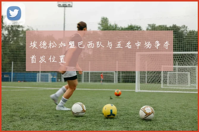 埃德松加盟巴西队与五名中场争夺首发位置
