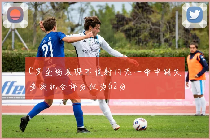 C罗全场表现不佳射门无一命中错失多次机会评分仅为62分