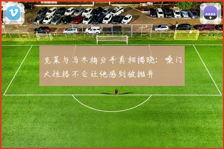 克莱与马冬梅分手真相揭晓：嗓门大性格不合让他感到被抛弃