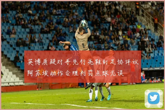 英博质疑对手先行亮鞋钉足协评议阿苏埃动作合理判罚点球无误