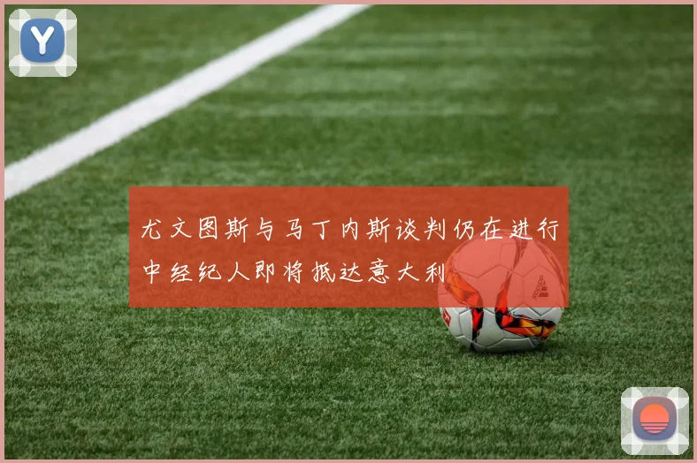 尤文图斯与马丁内斯谈判仍在进行中经纪人即将抵达意大利