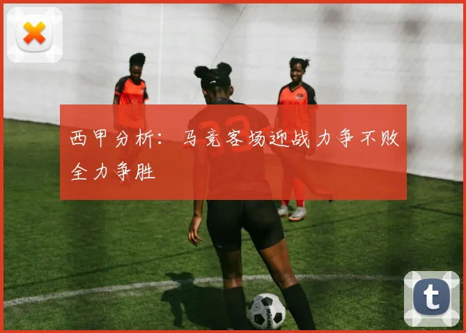 西甲分析：马竞客场迎战力争不败全力争胜